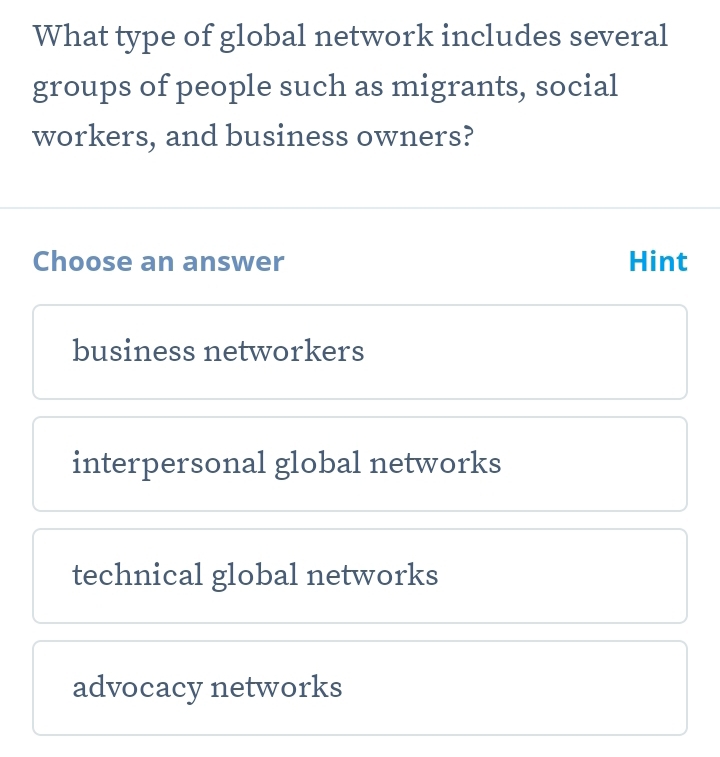 What type of global network includes several
groups of people such as migrants, social
workers, and business owners?
Choose an answer Hint
business networkers
interpersonal global networks
technical global networks
advocacy networks