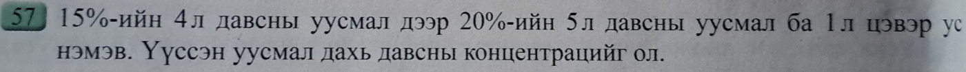 57〕 15% -ийн 4л давсны уусмал дэр 20% -ийн 5л давсны уусмал ба Τл цэвэр ус 
нэмэв. Нуссэн уусмал дахь давсны концентрацийг ол.