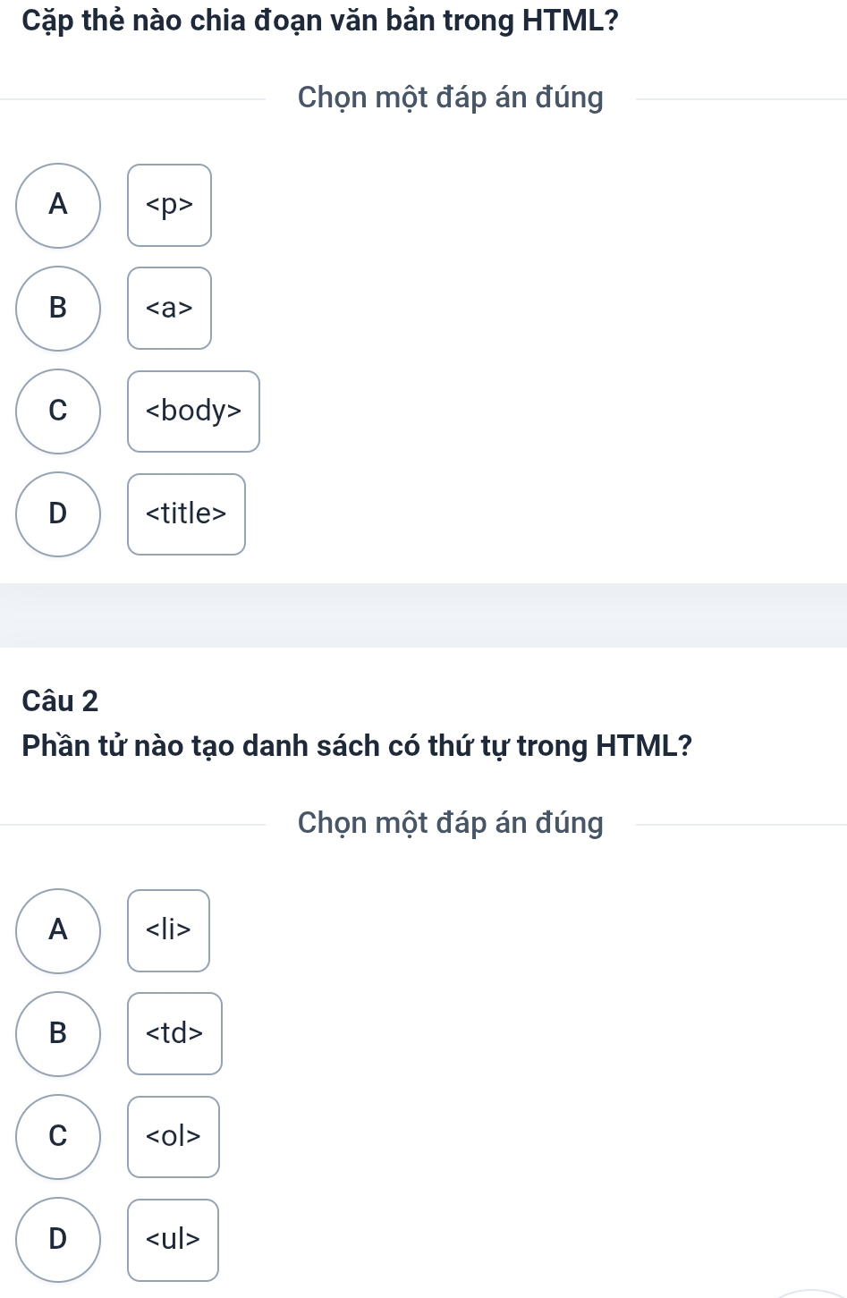 Cặp thẻ nào chia đoạn văn bản trong HTML?
Chọn một đáp án đúng
A
B
C
D
Câu 2
Phần tử nào tạo danh sách có thứ tự trong HTML?
Chọn một đáp án đúng
A
B
C
D