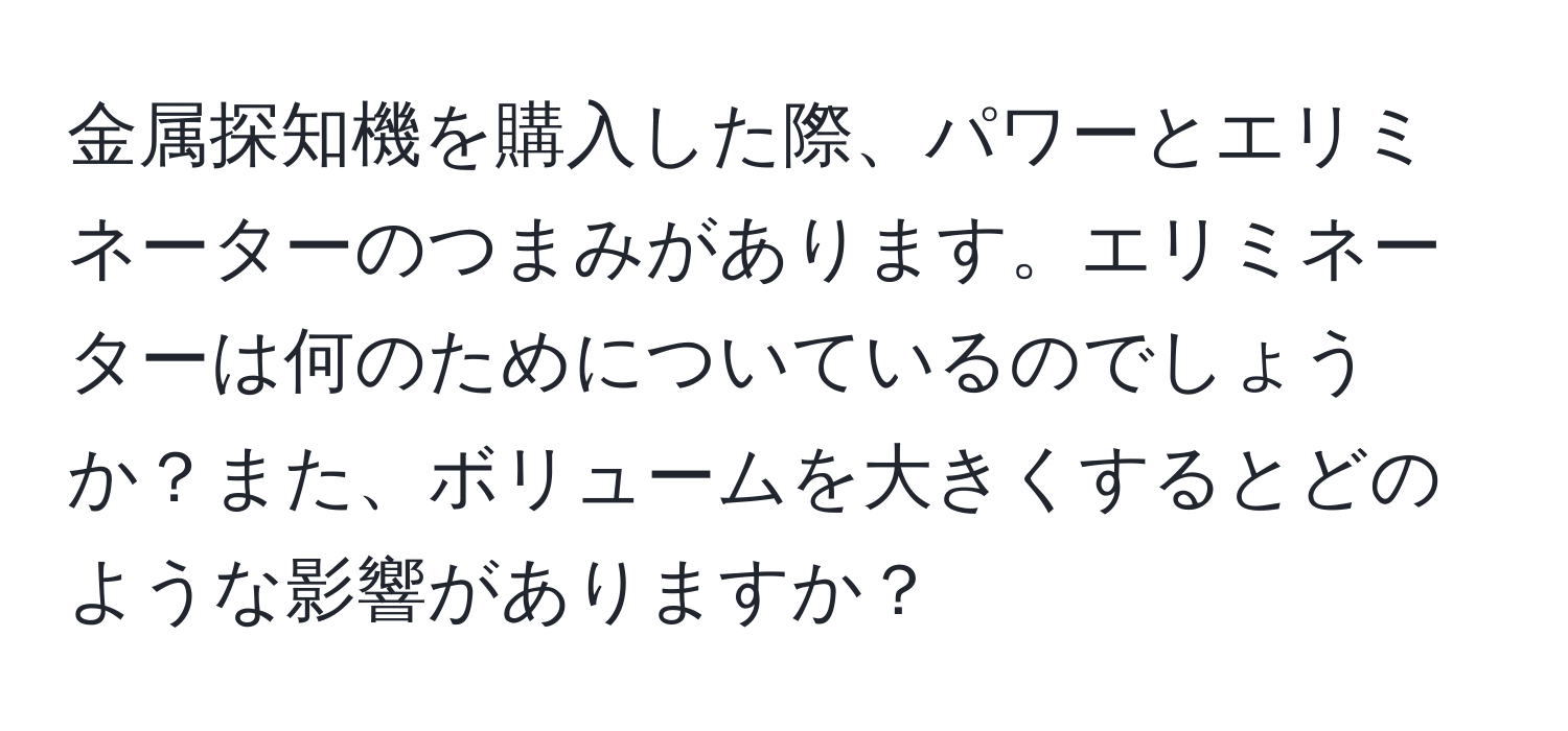 金属探知機を購入した際、パワーとエリミネーターのつまみがあります。エリミネーターは何のためについているのでしょうか？また、ボリュームを大きくするとどのような影響がありますか？