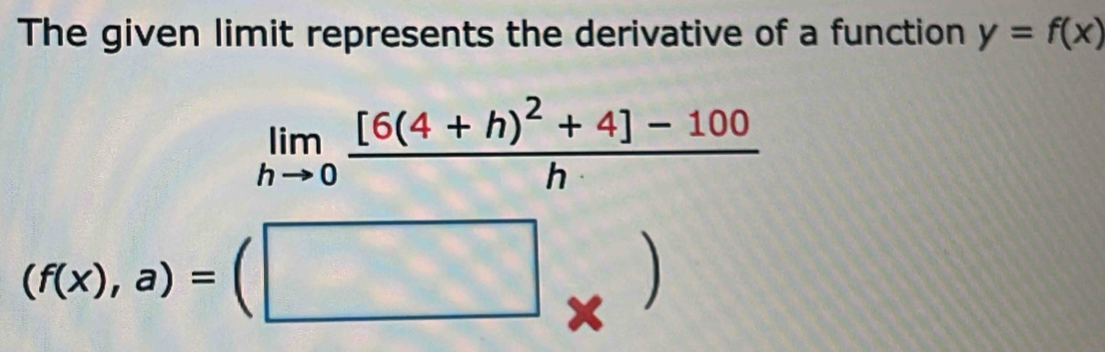 The given limit represents the derivative of a function y=f(x)
limlimits _hto 0frac [6(4+h)^2+4]-100h
(f(x),a)=(□ _* )