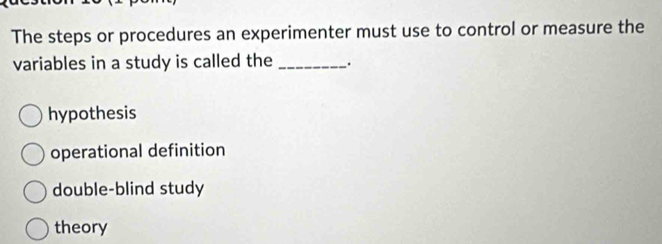 The steps or procedures an experimenter must use to control or measure the
variables in a study is called the_
hypothesis
operational definition
double-blind study
theory