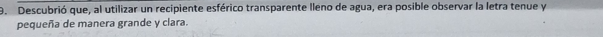 Descubrió que, al utilizar un recipiente esférico transparente lleno de agua, era posible observar la letra tenue y 
pequeña de manera grande y clara.