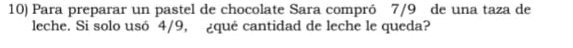 Para preparar un pastel de chocolate Sara compró 7/9 de una taza de 
leche. Si solo usó 4/9, ¿qué cantidad de leche le queda?