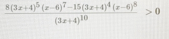 frac 8(3x+4)^5(x-6)^7-15(3x+4)^4(x-6)^8(3x+4)^10>0