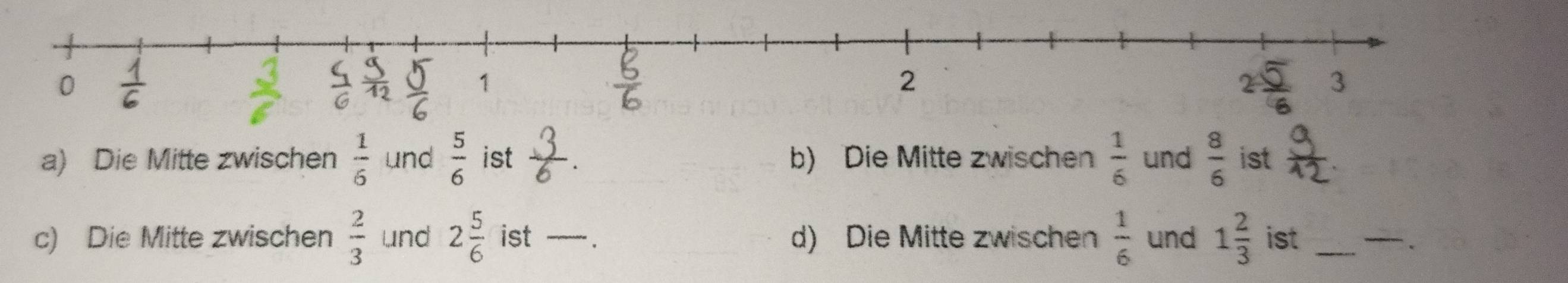 Die Mitte zwischen  1/6  und  5/6  ist b) Die Mitte zwischen  1/6  und  8/6  ist 
c) Die Mitte zwischen  2/3  und 2 5/6  ist _ d) Die Mitte zwischen  1/6  und 1 2/3  ist_ 
_ 
.