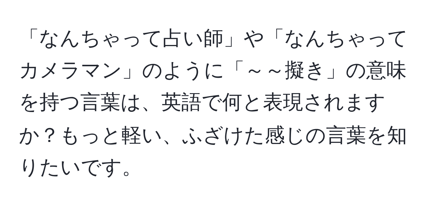 「なんちゃって占い師」や「なんちゃってカメラマン」のように「～～擬き」の意味を持つ言葉は、英語で何と表現されますか？もっと軽い、ふざけた感じの言葉を知りたいです。