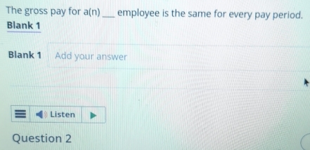 The gross pay for a(n) _ employee is the same for every pay period. 
Blank 1 
Blank 1 Add your answer 
Listen 
Question 2