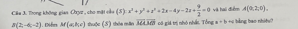 Trong không gian Oxyz , cho mặt cầu (S): x^2+y^2+z^2+2x-4y-2z+ 9/2 =0 và hai điểm A(0;2;0),
B(2;-6;-2). Điểm M(a;b;c) thuộc (S) thỏa mãn vector MA.vector MB có giá trị nhỏ nhất. 7^-hat a+ga+b+c bằng bao nhiêu?