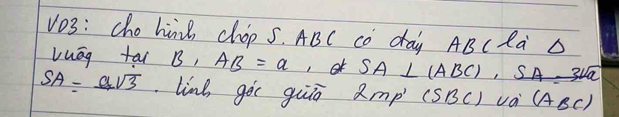 V03: cho hie chop S. ABC co day AB ( Rà D 
vuāg tai B, AB=a , SA⊥ (ABC), SA=3sqrt(a)
SA= a/sqrt(3)  line, goc guī 2mp'(SBC) va (ABC)