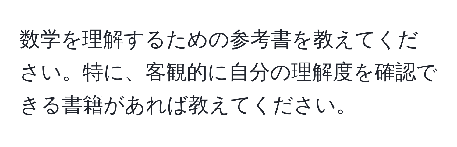 数学を理解するための参考書を教えてください。特に、客観的に自分の理解度を確認できる書籍があれば教えてください。