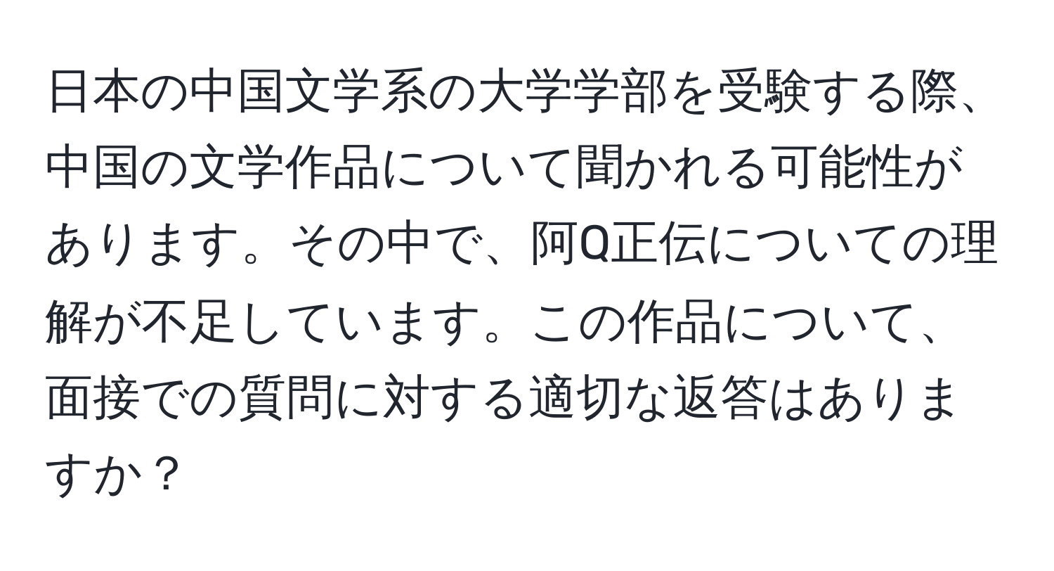 日本の中国文学系の大学学部を受験する際、中国の文学作品について聞かれる可能性があります。その中で、阿Q正伝についての理解が不足しています。この作品について、面接での質問に対する適切な返答はありますか？