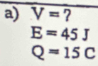 V= 7
E=45J
Q=15C