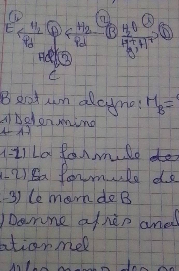 ① 
② 
E
frac H_2d B frac H_2OHxrightarrow [M_g enclo^((∈fty)^-) 
C 
Beot un alcyme! M_B=
A) Delenming 
AA) 
1-1) La fanmule do 
2) Sa formule de 
-3) le momdeB 
Denne a/hep andd 
ationmel