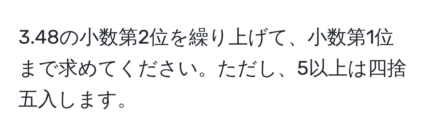 3.48の小数第2位を繰り上げて、小数第1位まで求めてください。ただし、5以上は四捨五入します。