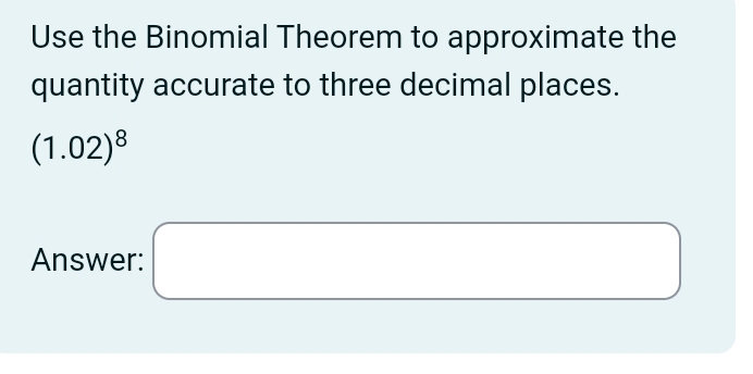 Use the Binomial Theorem to approximate the 
quantity accurate to three decimal places.
(1.02)^8
Answer: □