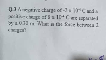 A negative charge of -2* 10^(-4)C and a 
positive charge of 8* 10^(-4)C are separated 
by a 0.30 m. What is the force between 2
charges?