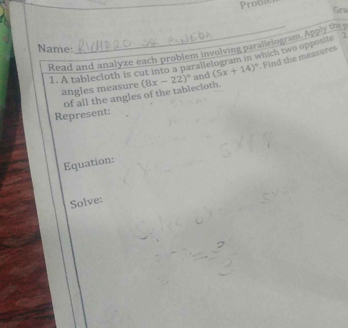 Probier 
Gra 
Read and analyze each problem involving parallelogram. Apply the p 
Name: 
1. A tablecloth is cut into a parallelogram in which two opposite 2
angles measure (8x-22)^circ  and (5x+14)^circ . Find the measures 
of all the angles of the tablecloth. 
Represent: 
Equation: 
Solve: