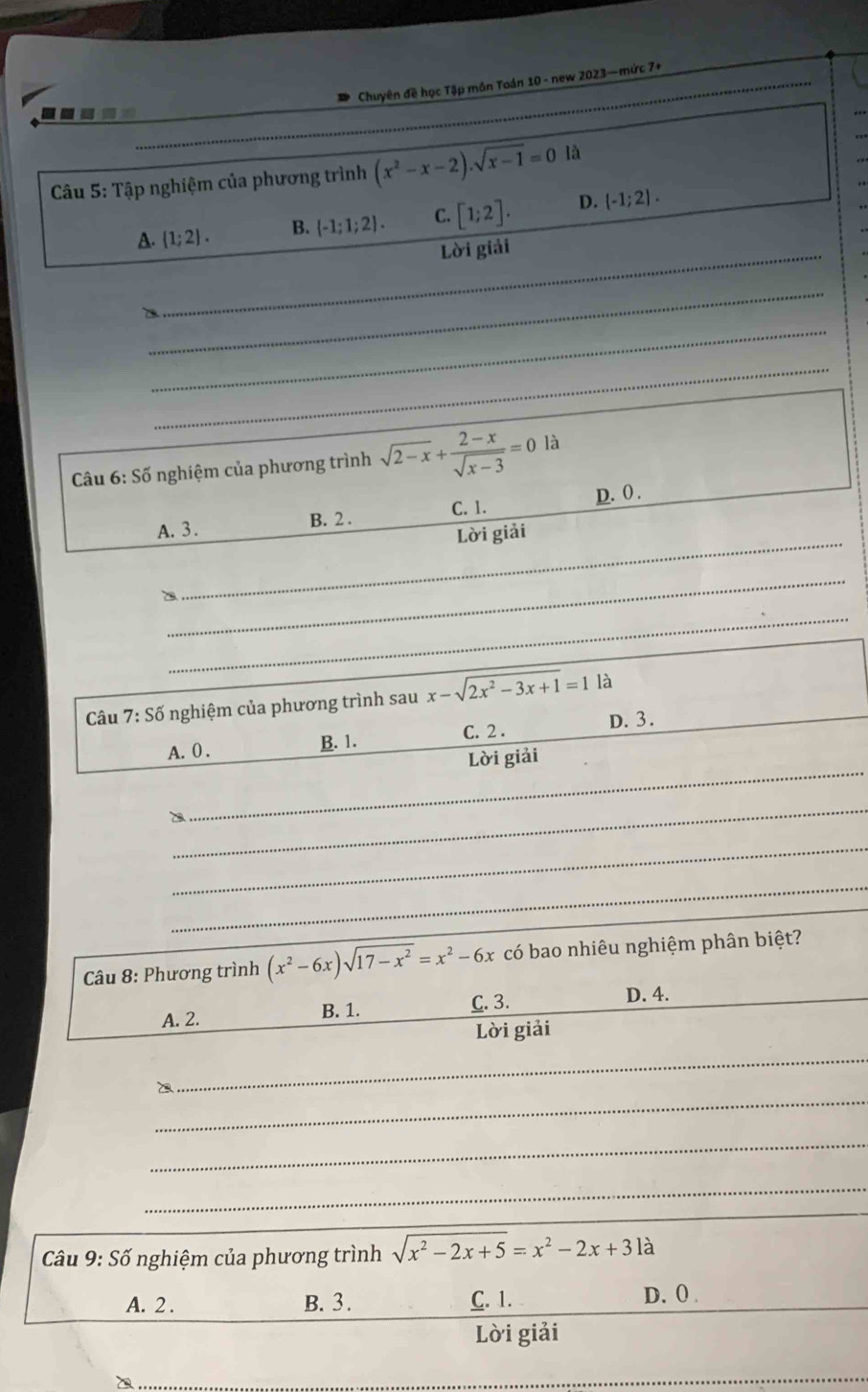 Chuyên đề học Tập môn Toán 10 - new 2023—mức 7+
---
*Câu 5: Tập nghiệm của phương trình (x^2-x-2).sqrt(x-1)=0 là
A. (1;2). B.  -1;1;2. C. [1;2]. D. (-1;2). 
_Lời giải
_
_
φ
_
* Câu 6: Số nghiệm của phương trình sqrt(2-x)+ (2-x)/sqrt(x-3) =0 là
C. 1. D. 0.
_
A. 3. B. 2.
Lời giải
_
_
Câu 7:Sdelta nghiệm của phương trình sau x-sqrt(2x^2-3x+1)=1 là
A. ( . B. 1. C. 2. D. 3.
_
_
Lời giải
_
_
B
_
_
Câu 8: Phương trình (x^2-6x)sqrt(17-x^2)=x^2-6x có bao nhiêu nghiệm phân biệt?
A. 2. B. 1. C. 3. D. 4.
Lời giải
_
_
_
_
Câu 9:Shat o nghiệm của phương trình sqrt(x^2-2x+5)=x^2-2x+3la
A. 2. B. 3. C. 1. D. 0.
Lời giải