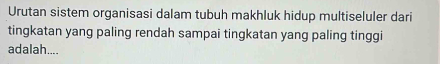 Urutan sistem organisasi dalam tubuh makhluk hidup multiseluler dari 
tingkatan yang paling rendah sampai tingkatan yang paling tinggi 
adalah....