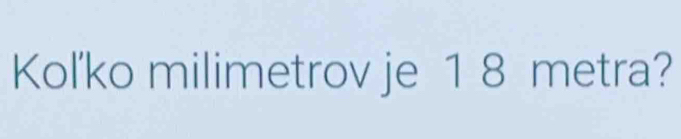 Kol'ko milimetrov je 1 8 metra?