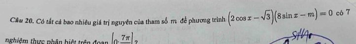 Cầu 20. Có tất cả bao nhiêu giá trị nguyên của tham số m để phương trình (2cos x-sqrt(3))(8sin x-m)=0 có 7 
nghiệm thực phân biệt trên đoạn (0._ 7π ) ?