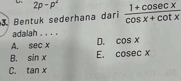 2p-p^2
3. Bentuk sederhana dari  (1+cosec x)/cos x+cot x 
adalah . . . .
A. sec x
D. cos X
B. sin x
E. cosec x
C. tan x