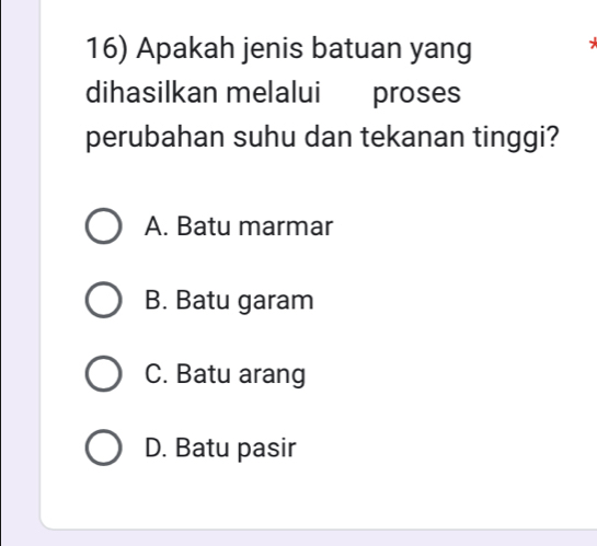 Apakah jenis batuan yang
dihasilkan melalui proses
perubahan suhu dan tekanan tinggi?
A. Batu marmar
B. Batu garam
C. Batu arang
D. Batu pasir