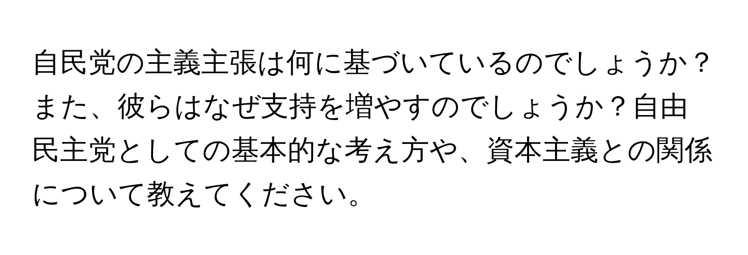 自民党の主義主張は何に基づいているのでしょうか？また、彼らはなぜ支持を増やすのでしょうか？自由民主党としての基本的な考え方や、資本主義との関係について教えてください。