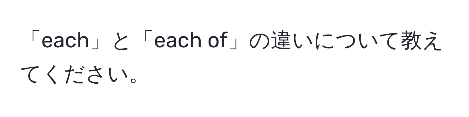 「each」と「each of」の違いについて教えてください。