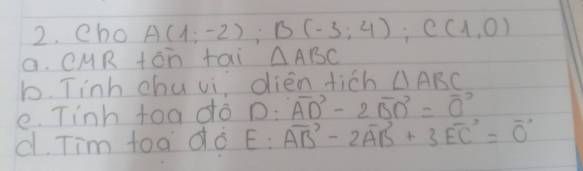 Cho A(1;-2); B(-3;4); C(1,0)
a. CMR +ān tai △ ABC
b. Tinh chu vi, dièn tich △ ABC
e. Tinh toa do D: vector AD-2vector BD=vector 0
d. Tim toa dò E: vector AB-2vector AB+3vector EC=vector 0