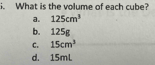 What is the volume of each cube?
a. 125cm^3
b. 125g
C. 15cm^3
d. 15mL