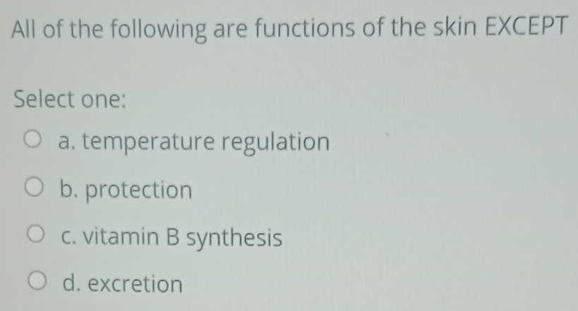 All of the following are functions of the skin EXCEPT
Select one:
a. temperature regulation
b. protection
c. vitamin B synthesis
d. excretion