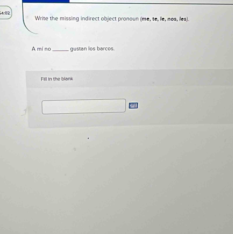 54:02 
Write the missing indirect object pronoun (me, te, le, nos, les). 
A mí no _gustan los barcos. 
Fill in the blank