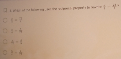 Which of the following uses the reciprocal property to rewrite  x/5 = 72/4  ?
 x/5 = 72/4 
 x/4 = 5/72 
 x/72 = 4/5 
 5/x = 4/72 