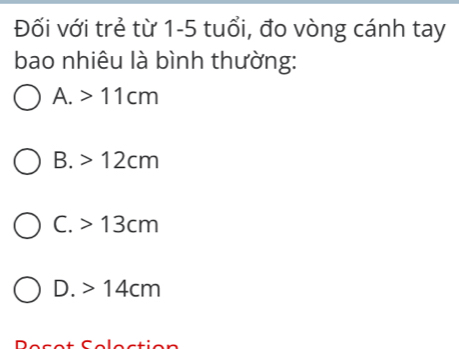 Đối với trẻ từ 1-5 tuổi, đo vòng cánh tay
bao nhiêu là bình thường:
A. > 11cm
B. > 12cm
C. > 13cm
D. > 14cm
Décet Célection