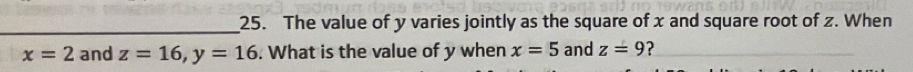 The value of y varies jointly as the square of x and square root of z. When
x=2 and z=16, y=16. What is the value of y when x=5 and z=9 ?