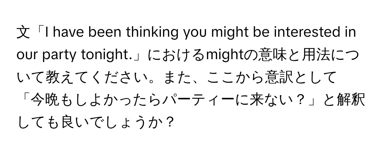 文「I have been thinking you might be interested in our party tonight.」におけるmightの意味と用法について教えてください。また、ここから意訳として「今晩もしよかったらパーティーに来ない？」と解釈しても良いでしょうか？