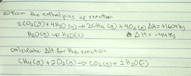 0From the enthalpics of reaction
2CO_2(g)+4H_2O(g)to 2CH_4(g)+4O_2(g)Delta H=+1604kJ
H_2O(g)to H_2O(l)
Delta H=-44kJ
calevlate Delta H for the reaction
CH_4(g)+2O_2(g)to CO_2(g)+2H_2O(l)