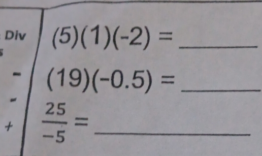 Div (5)(1)(-2)= _ 
- (19)(-0.5)= _ 
+  25/-5 = _