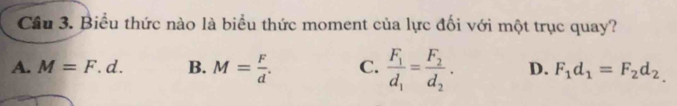 Cầu 3. Biểu thức nào là biểu thức moment của lực đối với một trục quay?
C. frac F_1d_1=frac F_2d_2.
A. M=F.d. B. M= F/d . D. F_1d_1=F_2d_2.