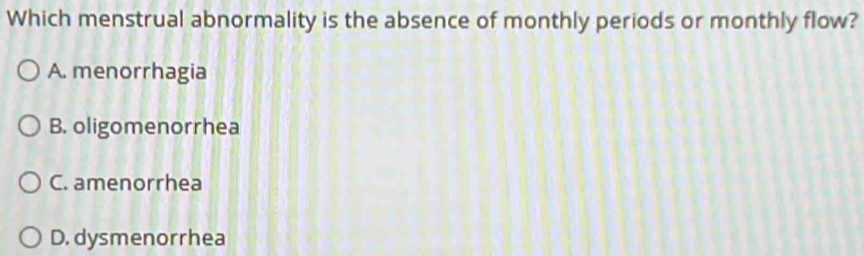 Which menstrual abnormality is the absence of monthly periods or monthly flow?
A. menorrhagia
B. oligomenorrhea
C. amenorrhea
D.dysmenorrhea