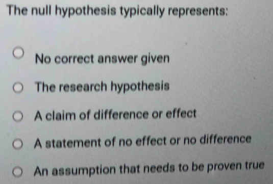 The null hypothesis typically represents:
No correct answer given
The research hypothesis
A claim of difference or effect
A statement of no effect or no difference
An assumption that needs to be proven true