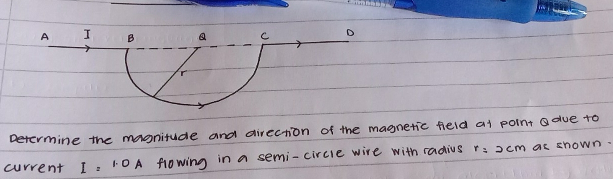 Determine the magnitude and direction of the magnetic feld at point a due to 
current I=1.0A flowing in a semi-circle wire with radius r=2cm as shown.