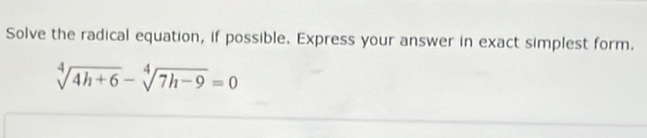 Solve the radical equation, if possible. Express your answer in exact simplest form.
sqrt[4](4h+6)-sqrt[4](7h-9)=0