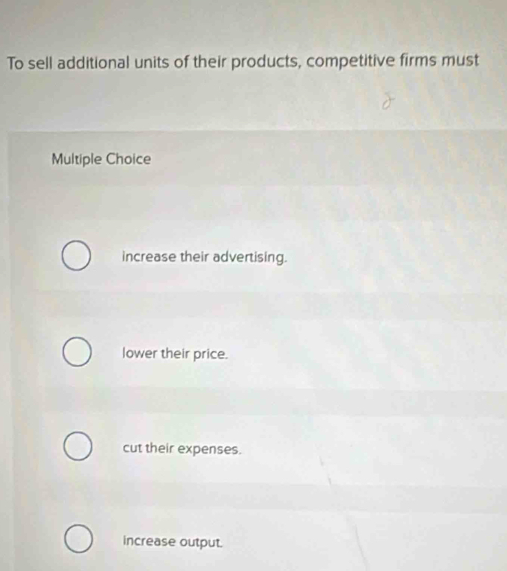 To sell additional units of their products, competitive firms must
Multiple Choice
increase their advertising.
lower their price.
cut their expenses.
increase output.