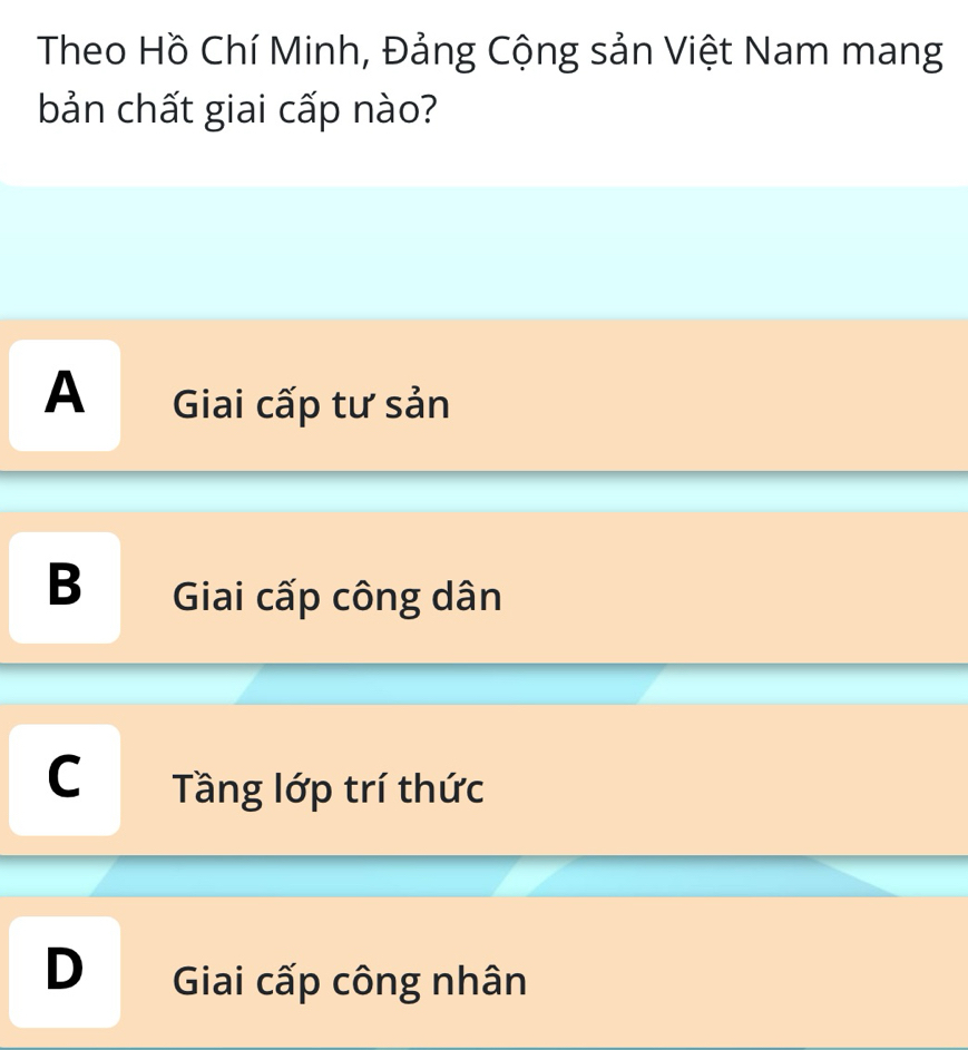 Theo Hồ Chí Minh, Đảng Cộng sản Việt Nam mang
bản chất giai cấp nào?
A Giai cấp tư sản
B Giai cấp công dân
C Tầng lớp trí thức
D Giai cấp công nhân