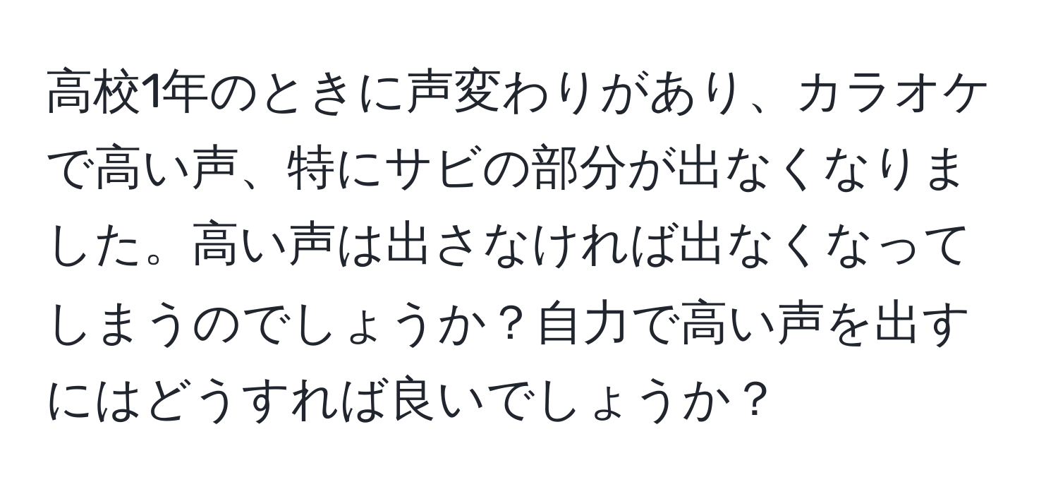 高校1年のときに声変わりがあり、カラオケで高い声、特にサビの部分が出なくなりました。高い声は出さなければ出なくなってしまうのでしょうか？自力で高い声を出すにはどうすれば良いでしょうか？