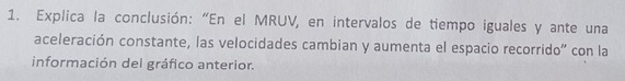 Explica la conclusión: “En el MRUV, en intervalos de tiempo iguales y ante una 
aceleración constante, las velocidades cambian y aumenta el espacio recorrido" con la 
información del gráfico anterior.