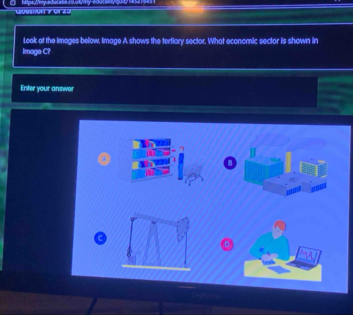 □ https://my.educake.co.uk/my-educake/qu2/1452. 
Guesson 9 01 20 
Look at the Images below. Image A shows the tertiary sector. What economic sector is shown in 
Image C? 
Enter your answer 
B 
C 
D 
Diginoms